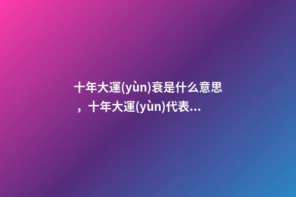 十年大運(yùn)衰是什么意思，十年大運(yùn)代表什么